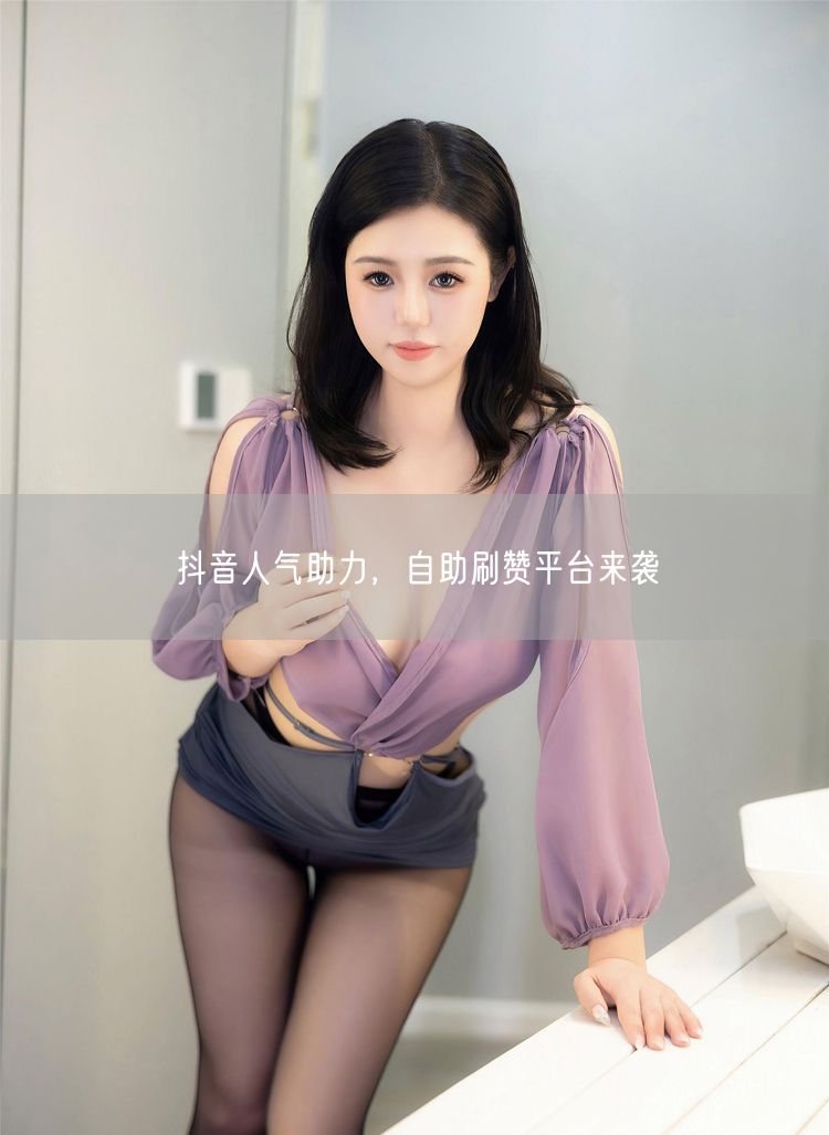 抖音人气助力，自助刷赞平台来袭