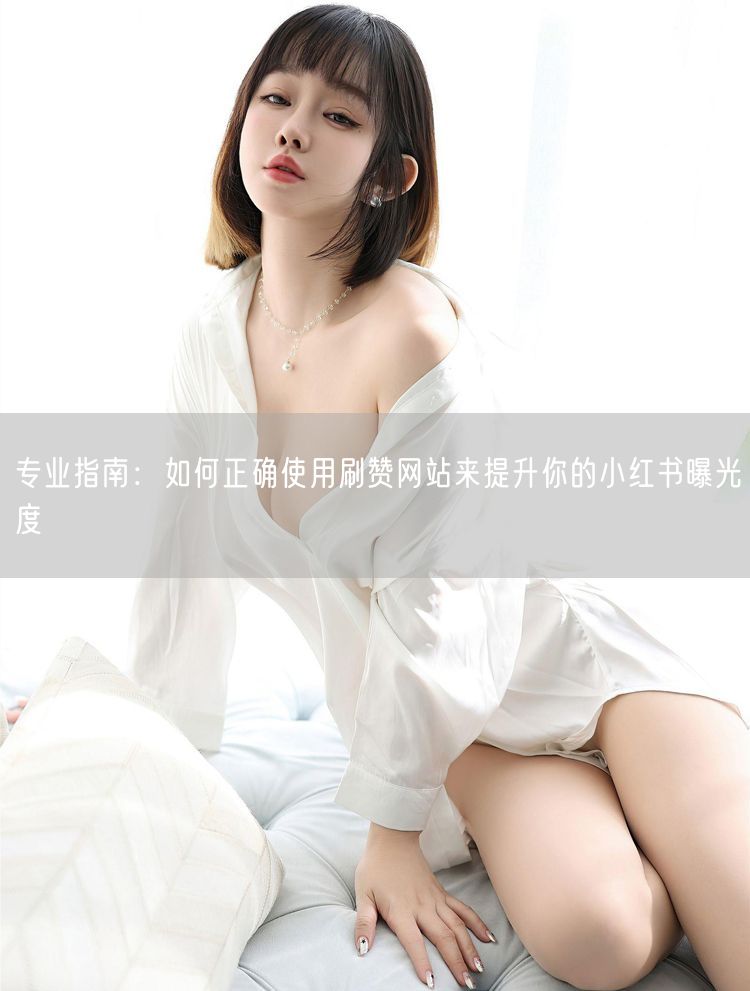 专业指南：如何正确使用刷赞网站来提升你的小红书曝光度