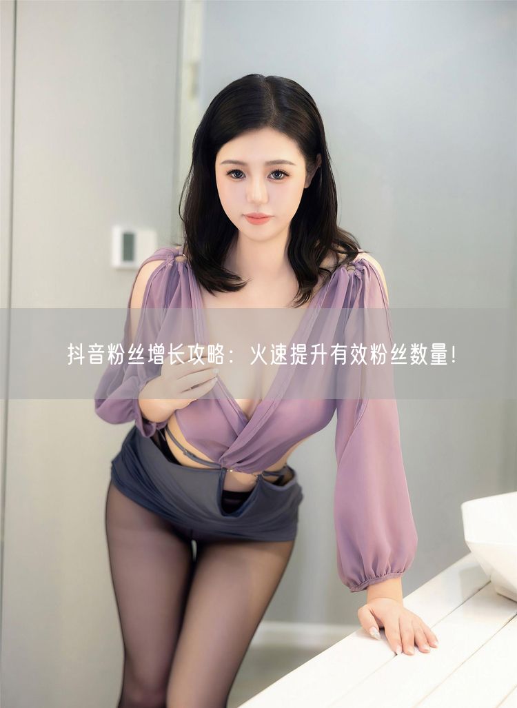 抖音粉丝增长攻略：火速提升有效粉丝数量！